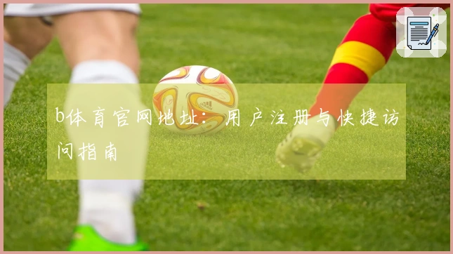b体育官网地址：用户注册与快捷访问指南