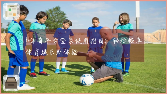 b体育平台登录使用指南：轻松畅享体育娱乐新体验