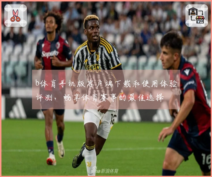 b体育手机版客户端下载和使用体验评测，畅享体育赛事的最佳选择