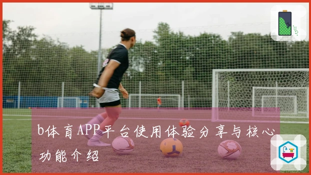 b体育APP平台使用体验分享与核心功能介绍