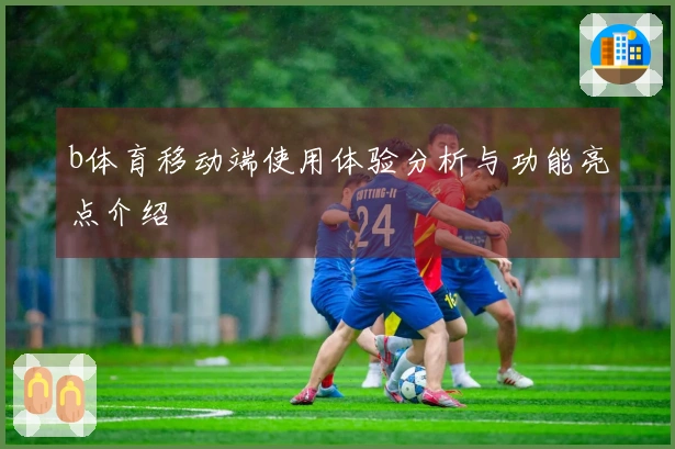 b体育移动端使用体验分析与功能亮点介绍