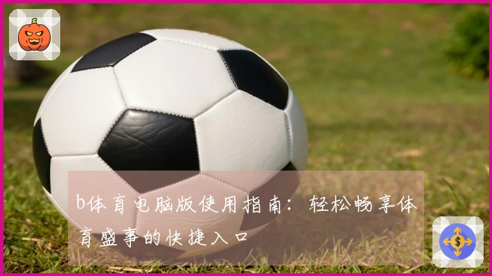 b体育电脑版使用指南:轻松畅享体育盛事的快捷入口
