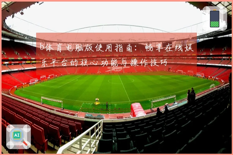 b体育电脑版使用指南：畅享在线娱乐平台的核心功能与操作技巧