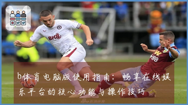 b体育电脑版使用指南:畅享在线娱乐平台的核心功能与操作技巧