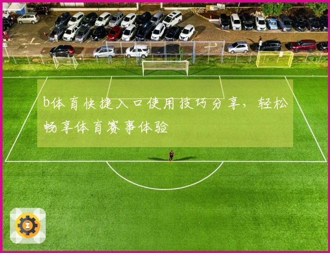 b体育快捷入口使用技巧分享，轻松畅享体育赛事体验