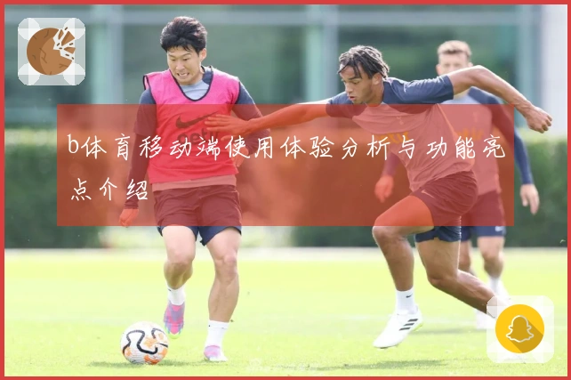 b体育移动端使用体验分析与功能亮点介绍