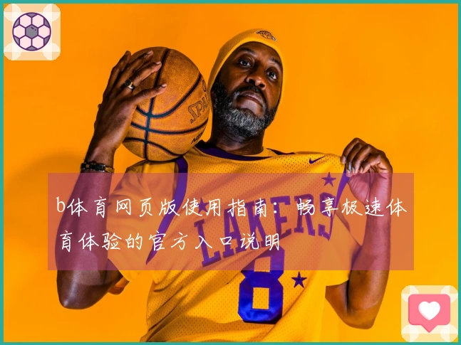 b体育网页版使用指南：畅享极速体育体验的官方入口说明