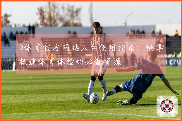 b体育官方网站入口使用指南：畅享极速体育体验的必备资源