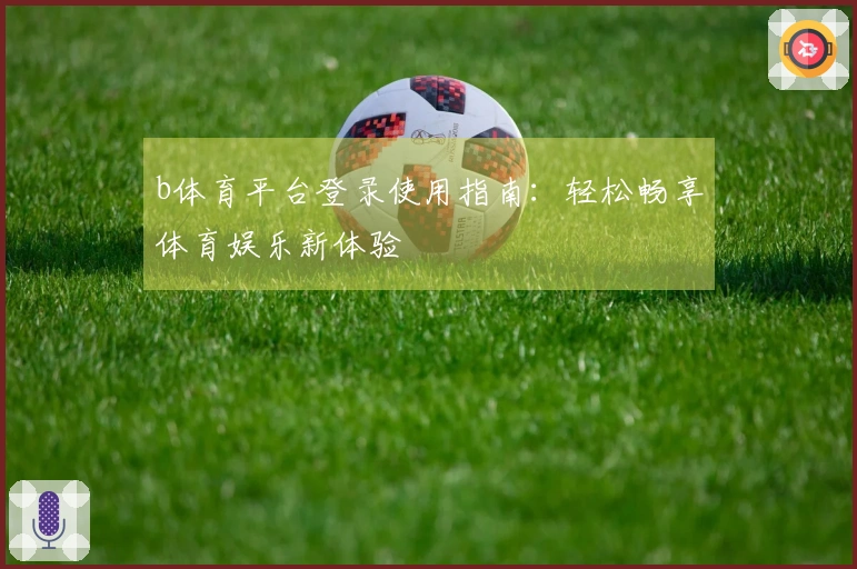 b体育平台登录使用指南：轻松畅享体育娱乐新体验