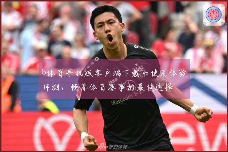 b体育手机版客户端下载和使用体验评测，畅享体育赛事的最佳选择