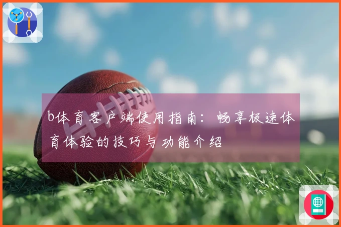 b体育客户端使用指南：畅享极速体育体验的技巧与功能介绍