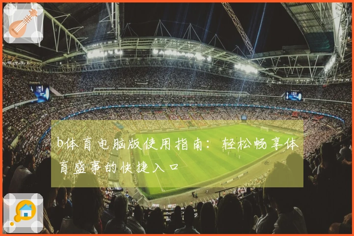 b体育电脑版使用指南：轻松畅享体育盛事的快捷入口