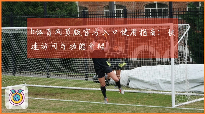 b体育网页版官方入口使用指南：快速访问与功能介绍