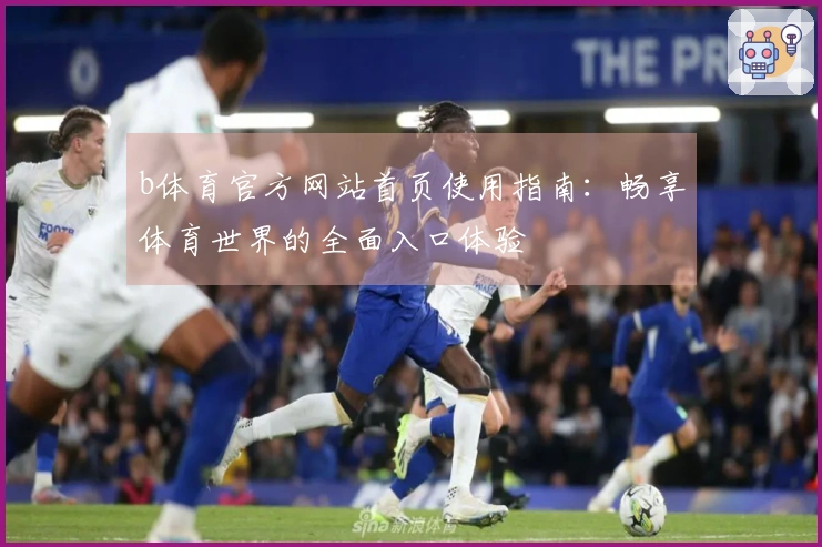 b体育官方网站首页使用指南：畅享体育世界的全面入口体验